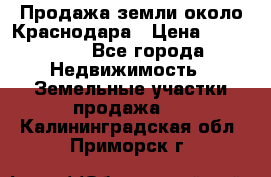 Продажа земли около Краснодара › Цена ­ 700 000 - Все города Недвижимость » Земельные участки продажа   . Калининградская обл.,Приморск г.